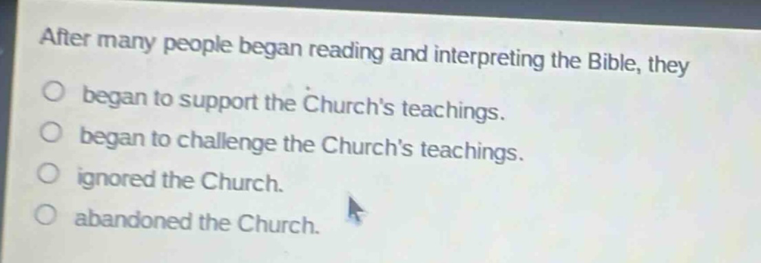 after many people began reading and interpreting the bible, they\nbegan to support the churchs teachings.\nbegan to challenge the churchs teachings.\nignored the church.\nabandoned the church.