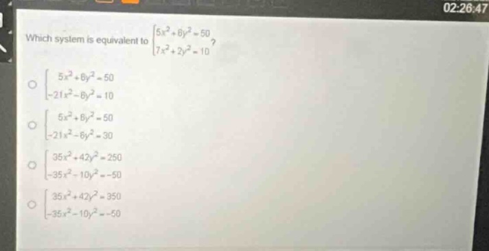 which system is equivalent to $\begin{cases}5x^{2}+6y^{2}=50\\7x^{2}+2y^{2}=10end{cases}$?\n$\begin{cases}5x^{2}+6y^{2}=50\\-21x^{2}-6y^{2}=10end{cases}$\n$\begin{cases}5x^{2}+6y^{2}=50\\-21x^{2}-6y^{2}=30end{cases}$\n$\begin{cases}35x^{2}+42y^{2}=250\\-35x^{2}-10y^{2}=-50end{cases}$\n$\begin{cases}35x^{2}+42y^{2}=350\\-35x^{2}-10y^{2}=-50end{cases}$