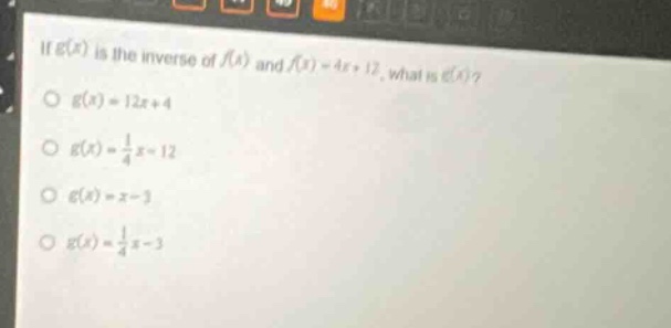 if $g(x)$ is the inverse of $f(x)$ and $f(x)=4x + 12$, what is $g(x)$?\n$g(x)=12x + 4$\n$g(x)=\frac{1}{4}x-12$\n$g(x)=x - 3$\n$g(x)=\frac{1}{4}x-3$