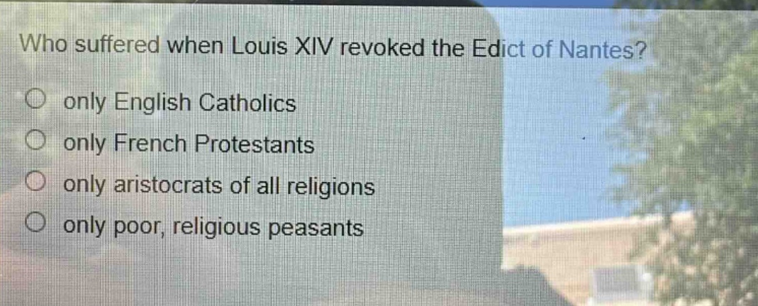 who suffered when louis xiv revoked the edict of nantes?\nonly english catholics\nonly french protestants\nonly aristocrats of all religions\nonly poor, religious peasants