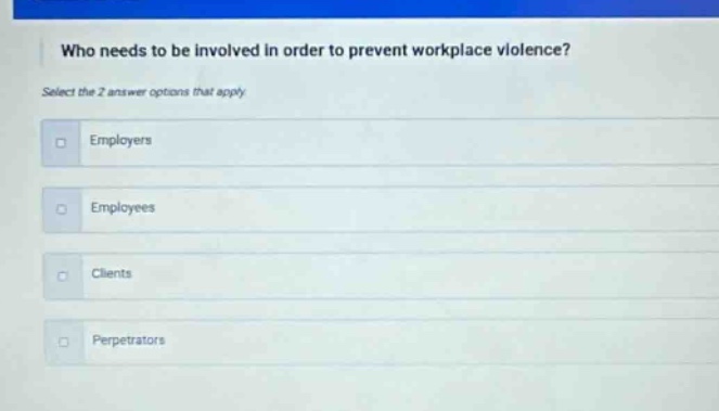 who needs to be involved in order to prevent workplace violence? select the 2 answer options that apply. employers employees clients perpetrators