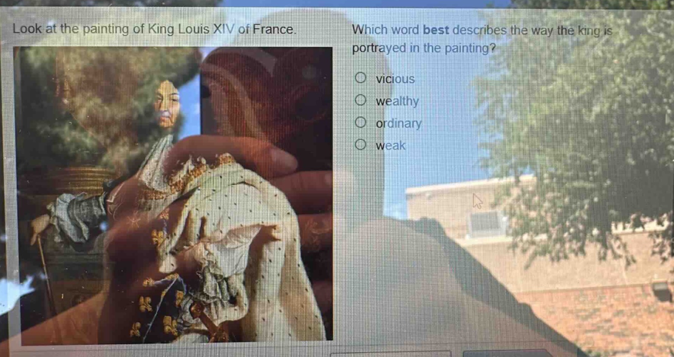look at the painting of king louis xiv of france. which word best describes the way the king is portrayed in the painting?\n○ vicious\n○ wealthy\n○ ordinary\n○ weak