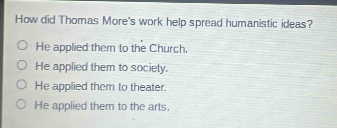 how did thomas mores work help spread humanistic ideas?\nhe applied them to the church.\nhe applied them to society.\nhe applied them to theater.\nhe applied them to the arts.