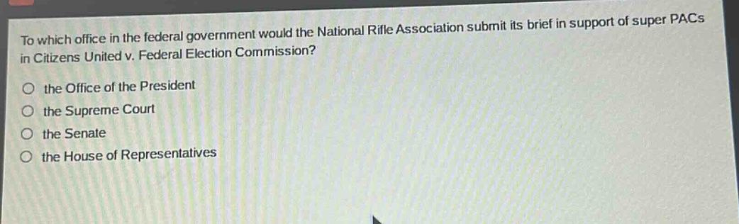 to which office in the federal government would the national rifle association submit its brief in support of super pacs in citizens united v. federal election commission?\n○ the office of the president\n○ the supreme court\n○ the senate\n○ the house of representatives