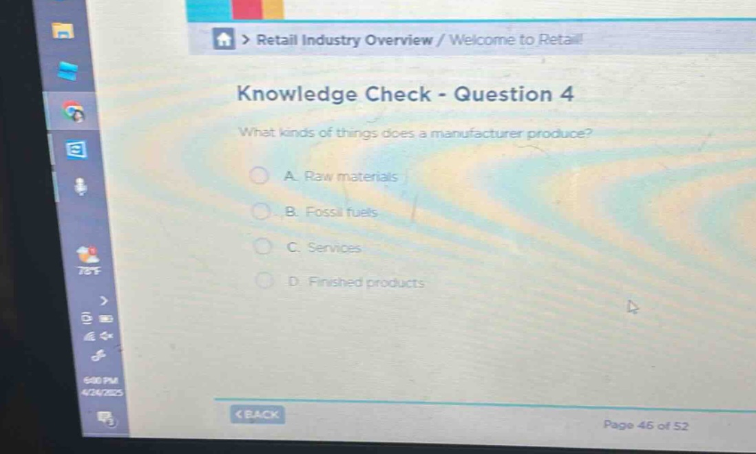 knowledge check - question 4\nwhat kinds of things does a manufacturer produce?\na. raw materials\nb. fossil fuels\nc. services\nd. finished products