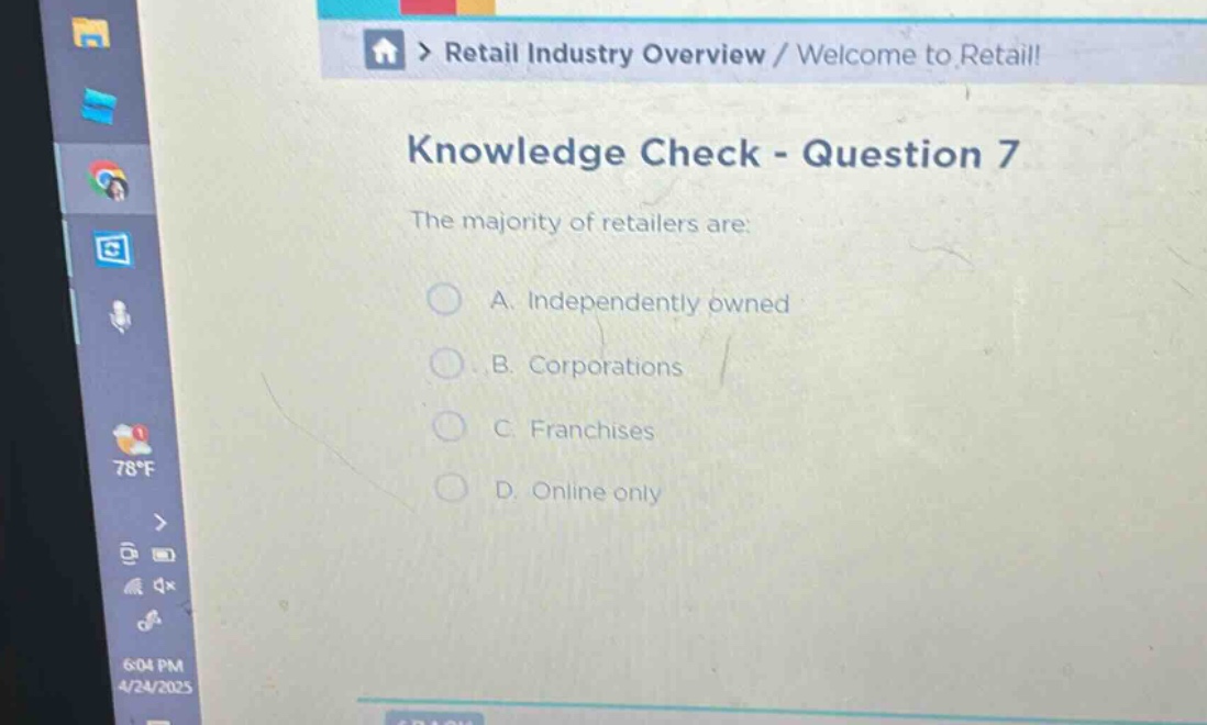 knowledge check - question 7\nthe majority of retailers are:\na. independently owned\nb. corporations\nc. franchises\nd. online only