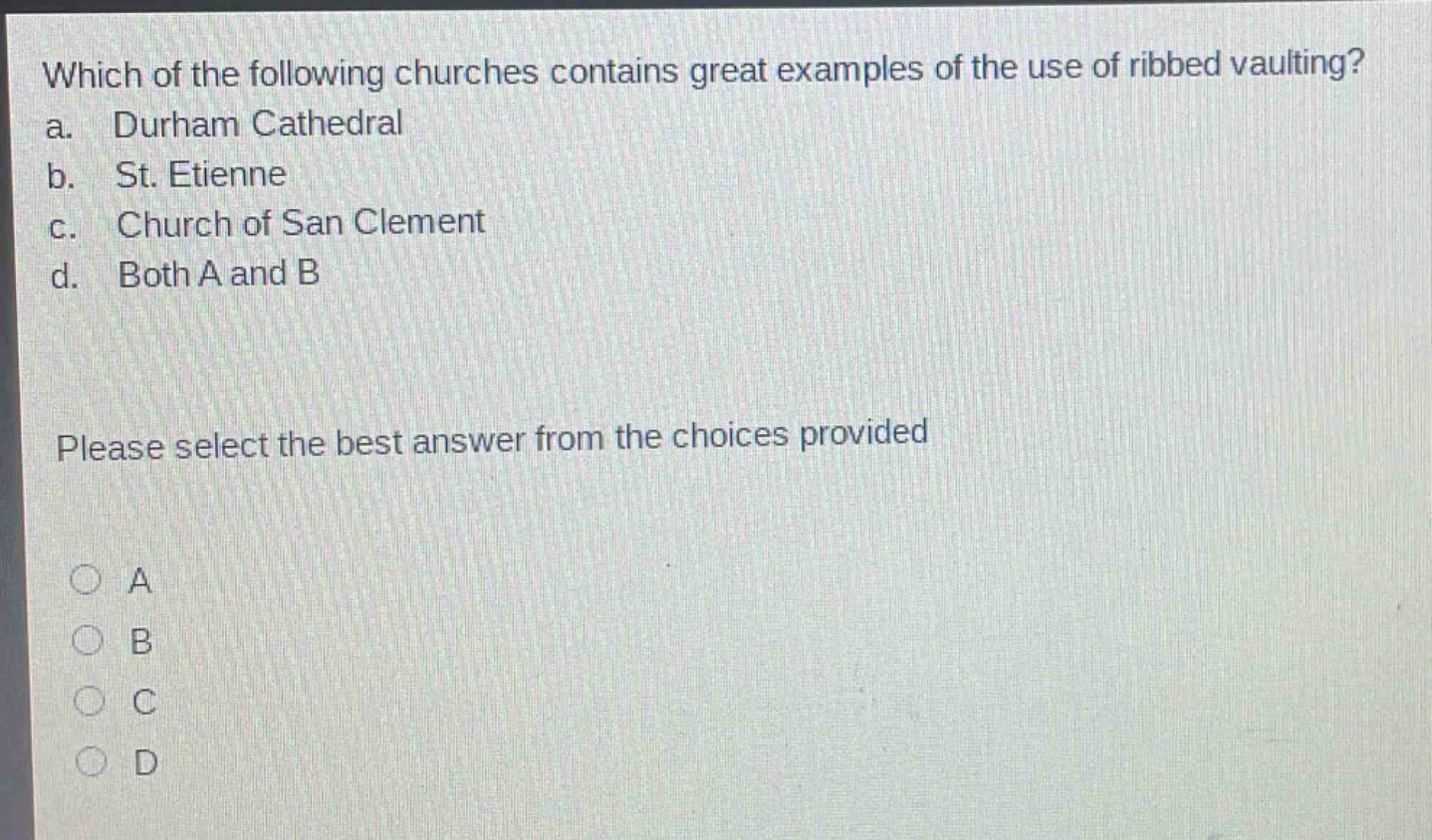 which of the following churches contains great examples of the use of ribbed vaulting?\na. durham cathedral\nb. st. etienne\nc. church of san clement\nd. both a and b\nplease select the best answer from the choices provided\n○ a\n○ b\n○ c\n○ d