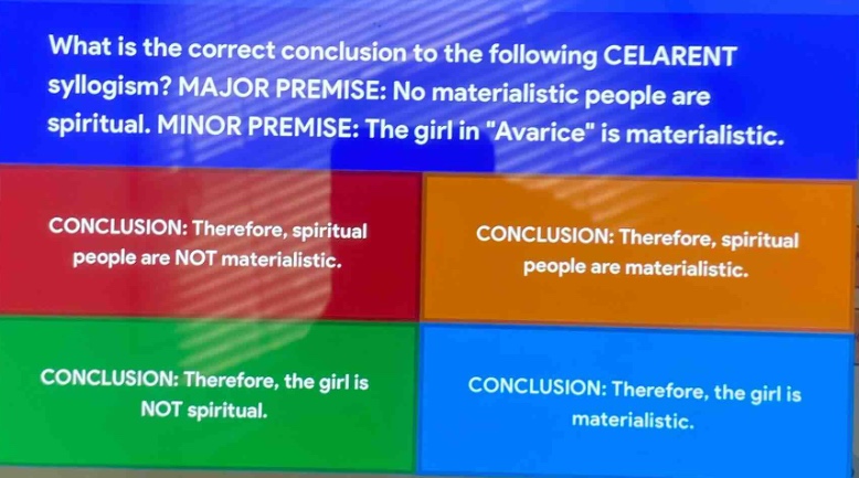 what is the correct conclusion to the following celarent syllogism? major premise: no materialistic people are spiritual. minor premise: the girl in \avarice\ is materialistic. conclusion: therefore, spiritual people are not materialistic. conclusion: therefore, spiritual people are materialistic. conclusion: therefore, the girl is not spiritual. conclusion: therefore, the girl is materialistic.