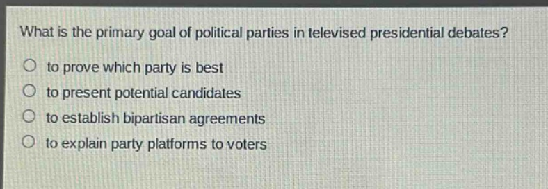 what is the primary goal of political parties in televised presidential debates?\no to prove which party is best\no to present potential candidates\no to establish bipartisan agreements\no to explain party platforms to voters