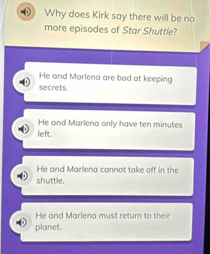 why does kirk say there will be no more episodes of star shuttle?\nhe and marlena are bad at keeping secrets.\nhe and marlena only have ten minutes left.\nhe and marlena cannot take off in the shuttle.\nhe and marlena must return to their planet.