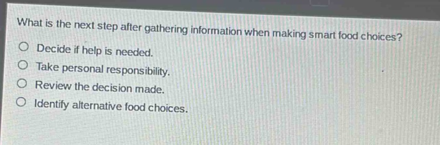 what is the next step after gathering information when making smart food choices?\ndecide if help is needed.\ntake personal responsibility.\nreview the decision made.\nidentify alternative food choices.
