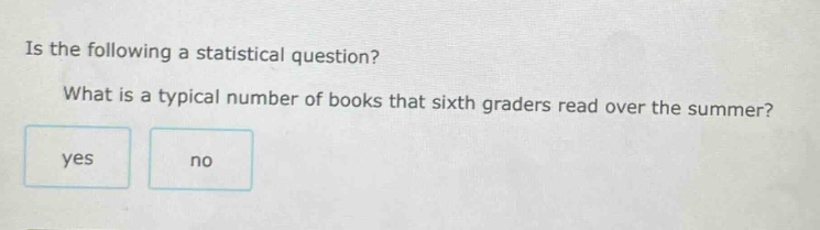 is the following a statistical question? what is a typical number of books that sixth - graders read over the summer? yes no