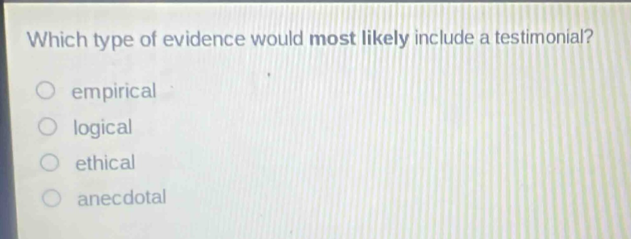 which type of evidence would most likely include a testimonial?\nempirical\nlogical\nethical\nanecdotal