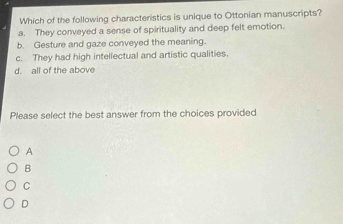 which of the following characteristics is unique to ottonian manuscripts? a. they conveyed a sense of spirituality and deep felt emotion. b. gesture and gaze conveyed the meaning. c. they had high intellectual and artistic qualities. d. all of the above please select the best answer from the choices provided