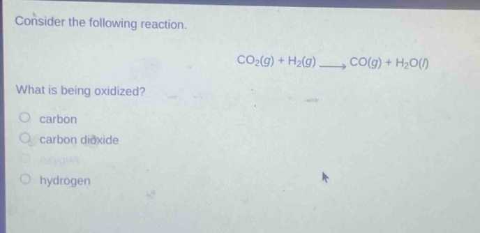 consider the following reaction.\nco₂(g) + h₂(g) → co(g) + h₂o(l)\nwhat is being oxidized?\ncarbon\ncarbon dioxide\nhydrogen