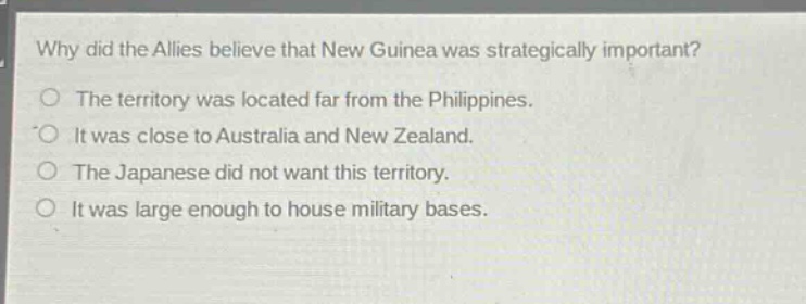 why did the allies believe that new guinea was strategically important?\nthe territory was located far from the philippines.\nit was close to australia and new zealand.\nthe japanese did not want this territory.\nit was large enough to house military bases.