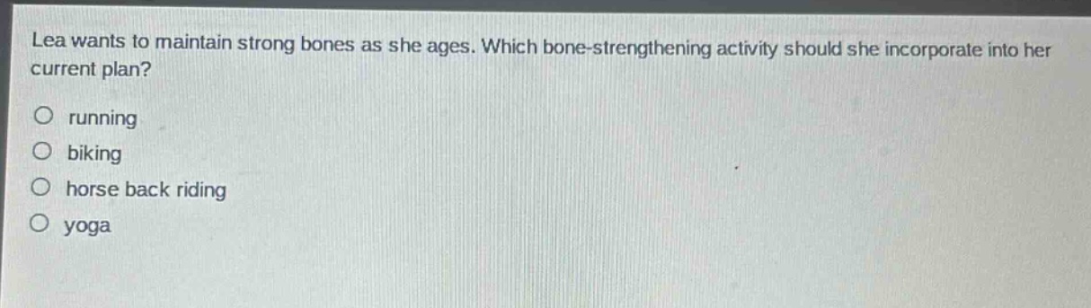 lea wants to maintain strong bones as she ages. which bone - strengthening activity should she incorporate into her current plan?\no running\no biking\no horse back riding\no yoga