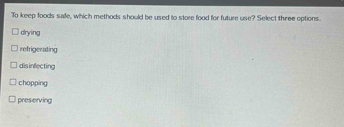 to keep foods safe, which methods should be used to store food for future use? select three options.\ndrying\nrefrigerating\ndisinfecting\nchopping\npreserving