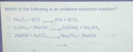which of the following is an oxidation - reduction reaction?\no fe₂o₃ + 3co → 2fe + 3co₂\no cuso₄ + 2naoh → cu(oh)₂ + na₂so₄\no 2naoh + h₂co₃ → na₂co₃ + 2naoh