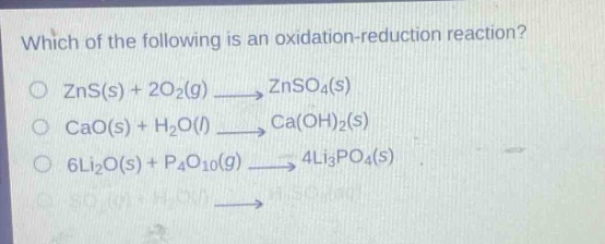 which of the following is an oxidation - reduction reaction?\no zns(s) + 2o₂(g) → znso₄(s)\no cao(s) + h₂o(l) → ca(oh)₂(s)\no 6li₂o(s) + p₄o₁₀(g) → 4li₃po₄(s)