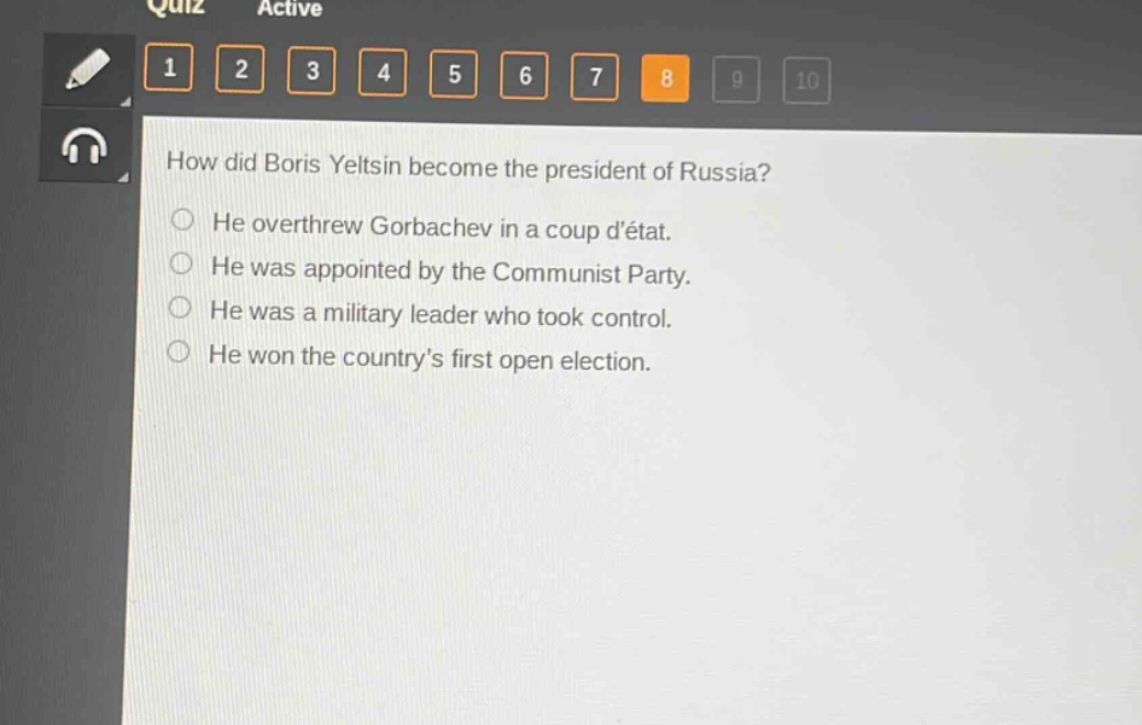 how did boris yeltsin become the president of russia?\nhe overthrew gorbachev in a coup détat.\nhe was appointed by the communist party.\nhe was a military leader who took control.\nhe won the countrys first open election.