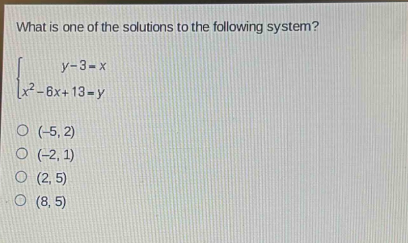 what is one of the solutions to the following system?\n$\begin{cases}y - 3=x\\x^{2}-6x + 13=yend{cases}$\n$(-5,2)$\n$(-2,1)$\n$(2,5)$\n$(8,5)$