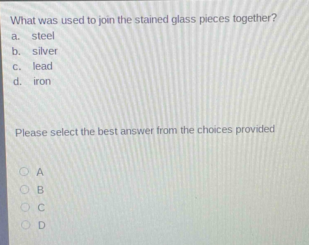 what was used to join the stained glass pieces together?\na. steel\nb. silver\nc. lead\nd. iron\nplease select the best answer from the choices provided\n○ a\n○ b\n○ c\n○ d