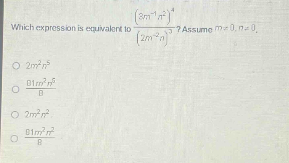 which expression is equivalent to $\frac{(3m^{-1}n^{2})^{4}}{(2m^{-2}n)^{3}}$? assume $m\neq0,n\neq0$.\n$2m^{2}n^{5}$\n$\frac{81m^{2}n^{5}}{8}$\n$2m^{2}n^{2}$\n$\frac{81m^{2}n^{2}}{8}$