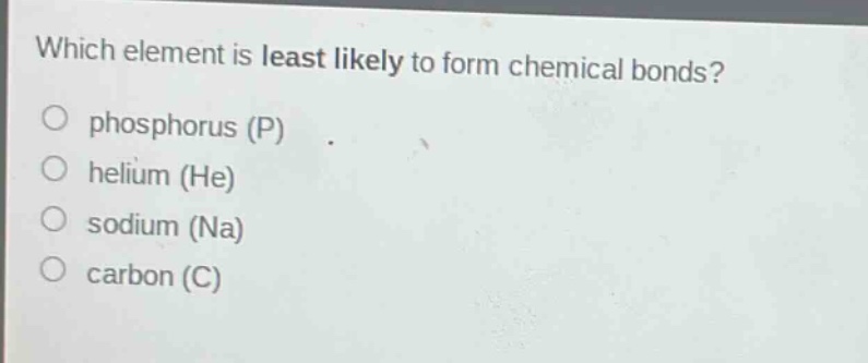 which element is least likely to form chemical bonds?\no phosphorus (p)\no helium (he)\no sodium (na)\no carbon (c)