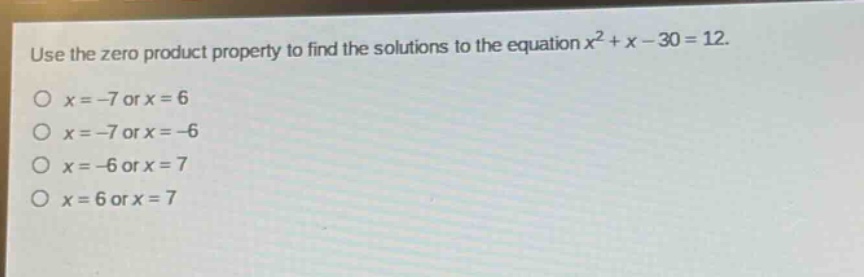 use the zero product property to find the solutions to the equation $x^{2}+x - 30 = 12$.\n$x=-7$ or $x = 6$\n$x=-7$ or $x=-6$\n$x=-6$ or $x = 7$\n$x = 6$ or $x = 7$