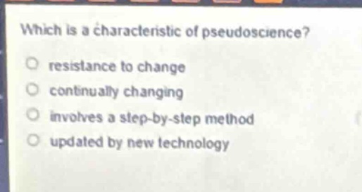 which is a characteristic of pseudoscience?\nresistance to change\ncontinually changing\ninvolves a step - by - step method\nupdated by new technology