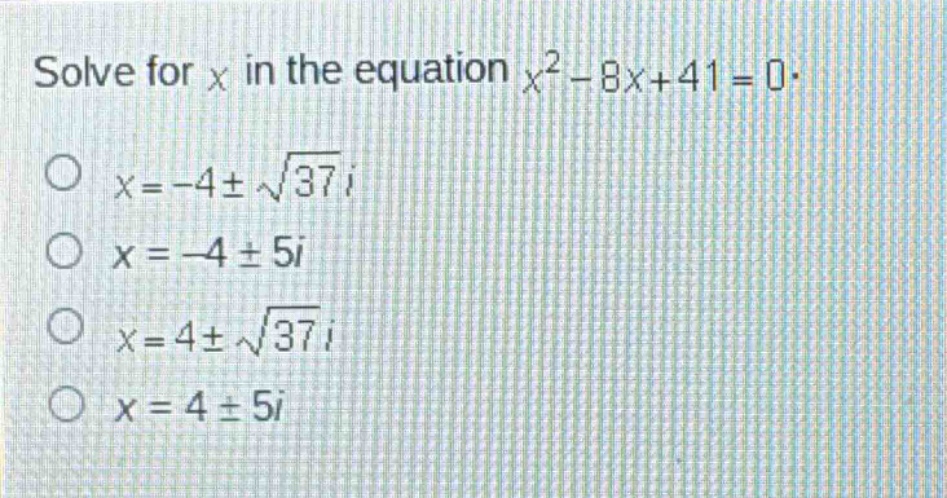 solve for x in the equation $x^{2}-8x + 41=0$.\n$x=-4pmsqrt{37}i$\n$x=-4pm5i$\n$x = 4pmsqrt{37}i$\n$x=4pm5i$