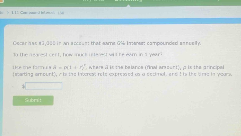 oscar has $3,000 in an account that earns 6% interest compounded annually. to the nearest cent, how much interest will he earn in 1 year? use the formula $b = p(1 + r)^t$, where $b$ is the balance (final amount), $p$ is the principal (starting amount), $r$ is the interest rate expressed as a decimal, and $t$ is the time in years.