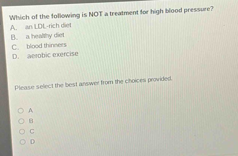 which of the following is not a treatment for high blood pressure? a. an ldl - rich diet b. a healthy diet c. blood thinners d. aerobic exercise please select the best answer from the choices provided.