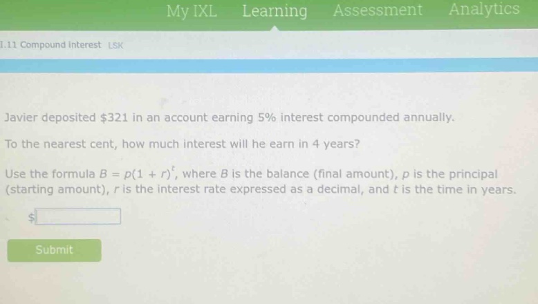 javier deposited $321 in an account earning 5% interest compounded annually. to the nearest cent, how much interest will he earn in 4 years? use the formula $b = p(1 + r)^t$, where $b$ is the balance (final amount), $p$ is the principal (starting amount), $r$ is the interest rate expressed as a decimal, and $t$ is the time in years.