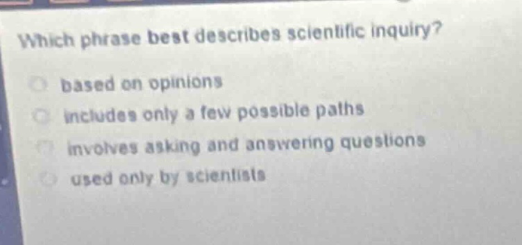 which phrase best describes scientific inquiry?\nbased on opinions\nincludes only a few possible paths\ninvolves asking and answering questions\nused only by scientists