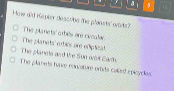 how did kepler describe the planets orbits?\nthe planets orbits are circular.\nthe planets orbits are elliptical.\nthe planets and the sun orbit earth.\nthe planets have miniature orbits called epicycles.