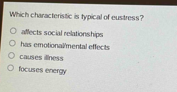 which characteristic is typical of eustress?\no affects social relationships\no has emotional/mental effects\no causes illness\no focuses energy