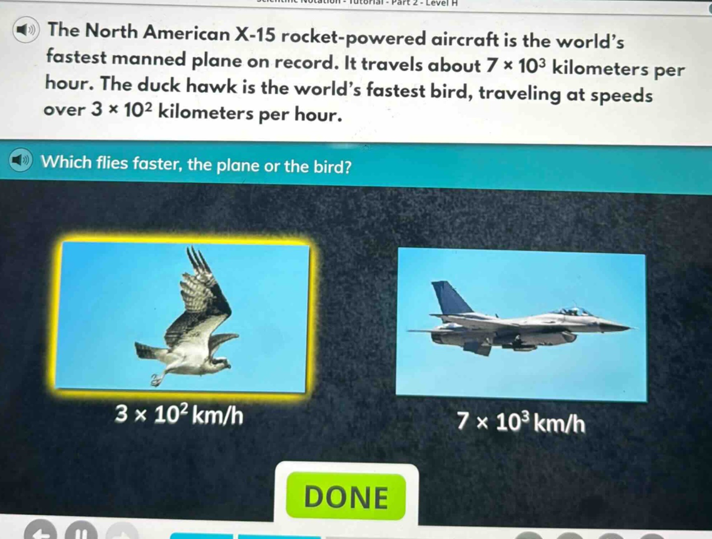 the north american x - 15 rocket - powered aircraft is the world’s fastest manned plane on record. it travels about 7×10³ kilometers per hour. the duck hawk is the world’s fastest bird, traveling at speeds over 3×10² kilometers per hour. which flies faster, the plane or the bird?