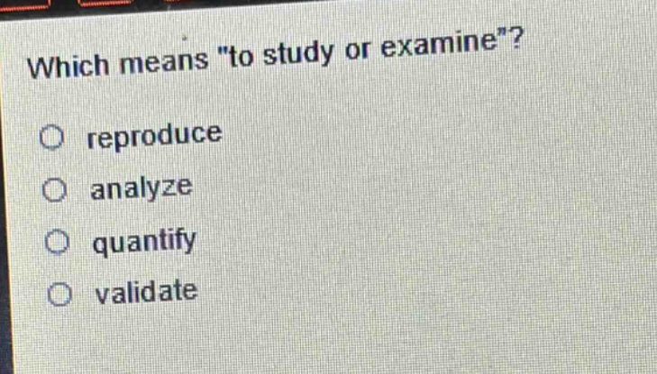 which means \to study or examine\?\nreproduce\nanalyze\nquantify\nvalidate