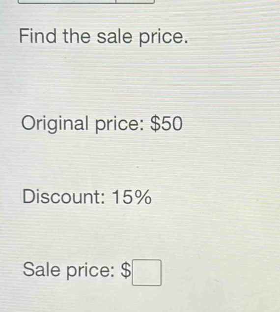 find the sale price.\noriginal price: $50\ndiscount: 15%\nsale price: $□