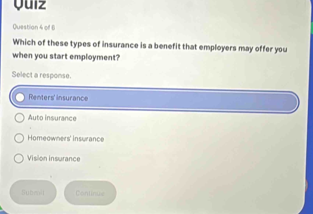 quiz\nquestion 4 of 8\nwhich of these types of insurance is a benefit that employers may offer you when you start employment?\nselect a response.\nrenters insurance\nauto insurance\nhomeowners insurance\nvision insurance