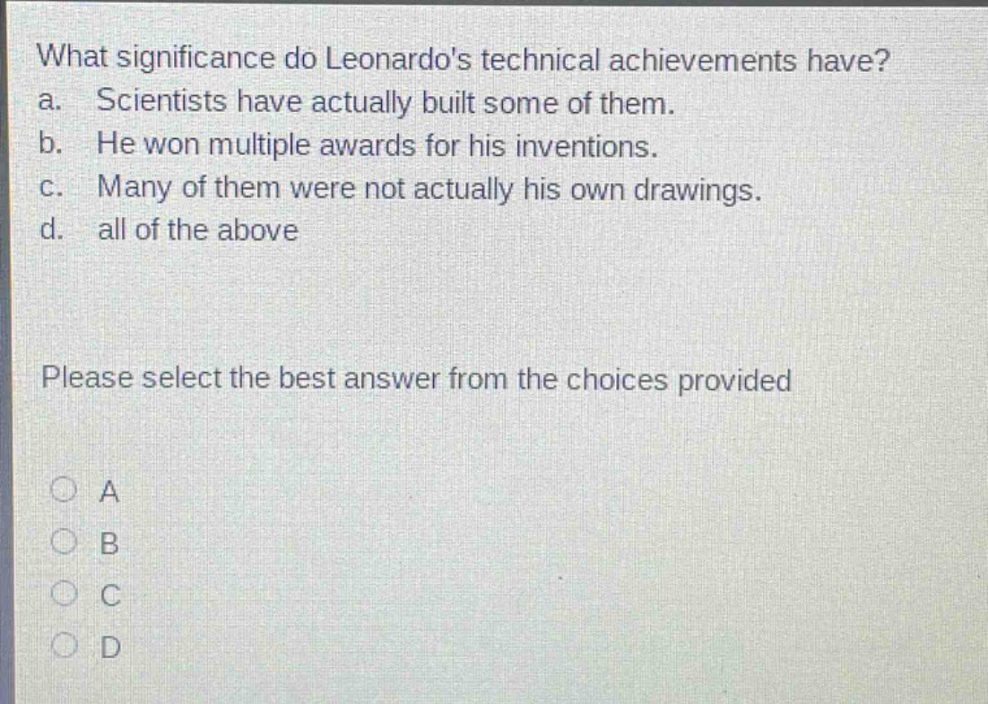 what significance do leonardos technical achievements have? a. scientists have actually built some of them. b. he won multiple awards for his inventions. c. many of them were not actually his own drawings. d. all of the above please select the best answer from the choices provided