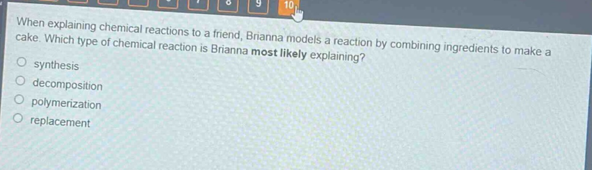 when explaining chemical reactions to a friend, brianna models a reaction by combining ingredients to make a cake. which type of chemical reaction is brianna most likely explaining?\n○ synthesis\n○ decomposition\n○ polymerization\n○ replacement