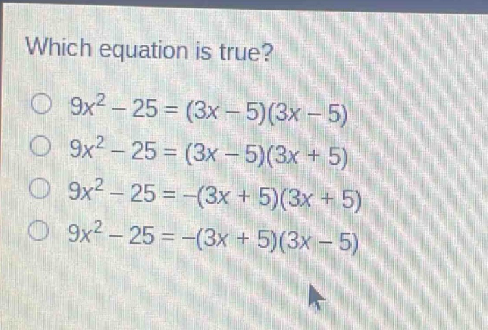 which equation is true?\n$9x^{2}-25=(3x - 5)(3x - 5)$\n$9x^{2}-25=(3x - 5)(3x + 5)$\n$9x^{2}-25=-(3x + 5)(3x + 5)$\n$9x^{2}-25=-(3x + 5)(3x - 5)$
