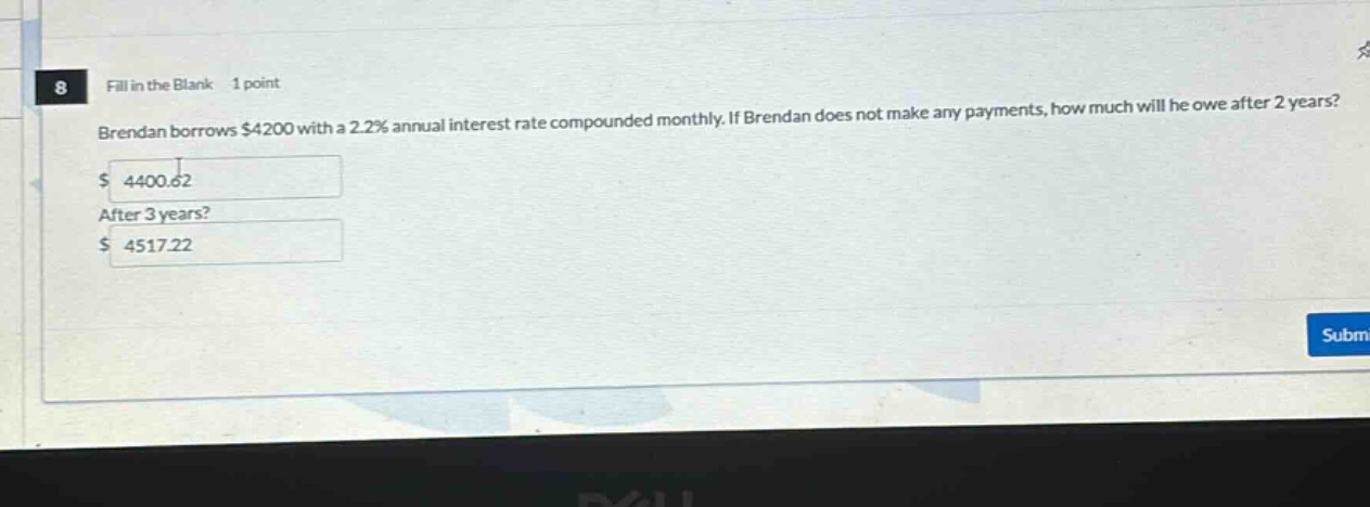 8 fill in the blank 1 point brendan borrows $4200 with a 2.2% annual interest rate compounded monthly. if brendan does not make any payments, how much will he owe after 2 years? $ 4400.62 after 3 years? $ 4517.22