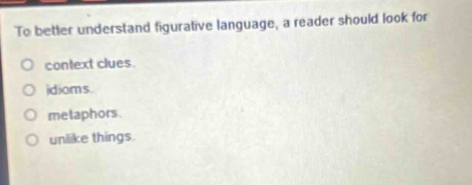 to better understand figurative language, a reader should look for\ncontext clues.\nidioms.\nmetaphors.\nunlike things.
