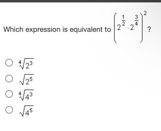 which expression is equivalent to $left(2^{\frac{1}{2}}cdot2^{\frac{3}{4}}\right)^2$?\n$sqrt4{2^{3}}$\n$sqrt{2^{5}}$\n$sqrt4{4^{3}}$\n$sqrt{4^{5}}$