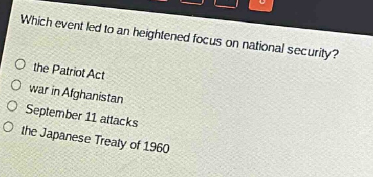 which event led to an heightened focus on national security?\n○ the patriot act\n○ war in afghanistan\n○ september 11 attacks\n○ the japanese treaty of 1960