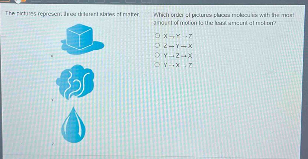 the pictures represent three different states of matter. which order of pictures places molecules with the most amount of motion to the least amount of motion? o x→y→z o z→y→x o y→z→x o y→x→z